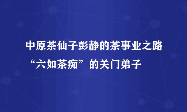 中原茶仙子彭静的茶事业之路“六如茶痴”的关门弟子