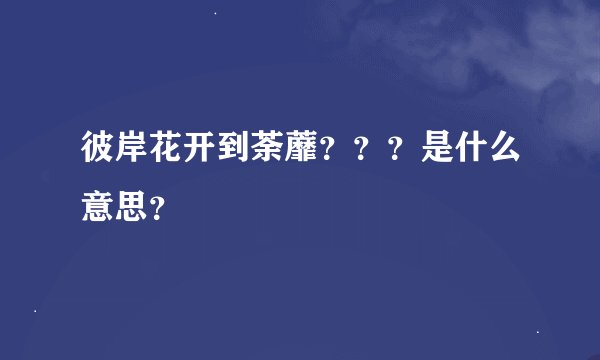 彼岸花开到荼蘼？？？是什么意思？