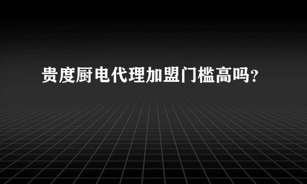 贵度厨电代理加盟门槛高吗？