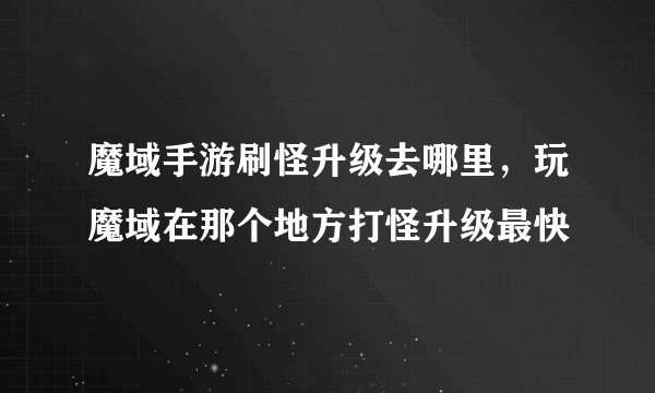 魔域手游刷怪升级去哪里，玩魔域在那个地方打怪升级最快