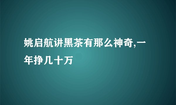 姚启航讲黑茶有那么神奇,一年挣几十万