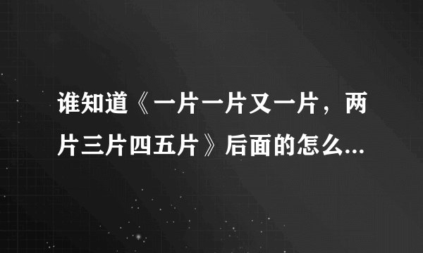 谁知道《一片一片又一片，两片三片四五片》后面的怎么读？拜托拉