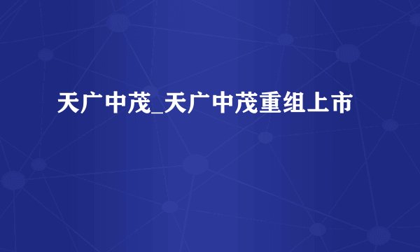 天广中茂_天广中茂重组上市