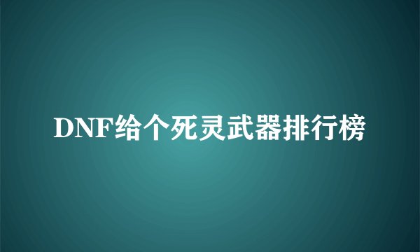 DNF给个死灵武器排行榜