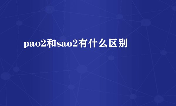 pao2和sao2有什么区别