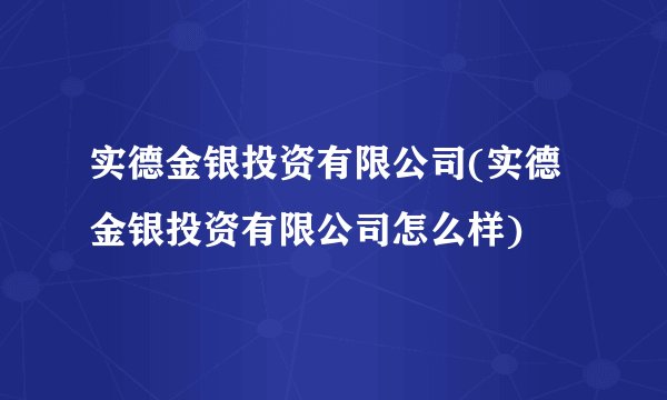 实德金银投资有限公司(实德金银投资有限公司怎么样)