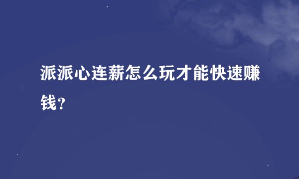 派派心连薪怎么玩才能快速赚钱？