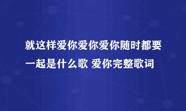 就这样爱你爱你爱你随时都要一起是什么歌 爱你完整歌词
