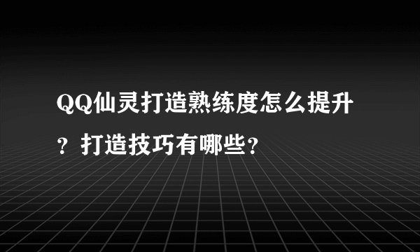 QQ仙灵打造熟练度怎么提升？打造技巧有哪些？