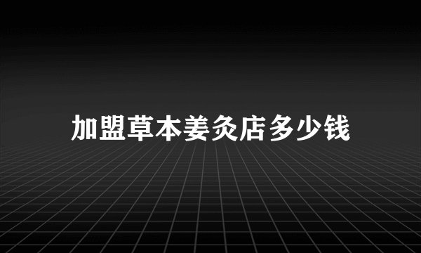 加盟草本姜灸店多少钱