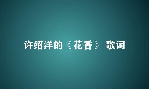 许绍洋的《花香》 歌词