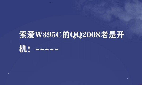 索爱W395C的QQ2008老是开机！~~~~~