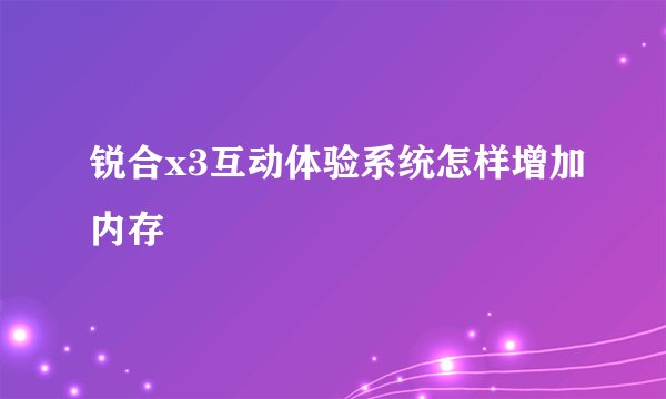 锐合x3互动体验系统怎样增加内存