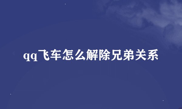 qq飞车怎么解除兄弟关系