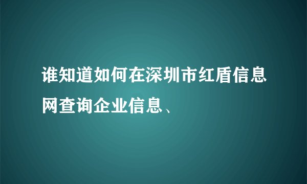 谁知道如何在深圳市红盾信息网查询企业信息、