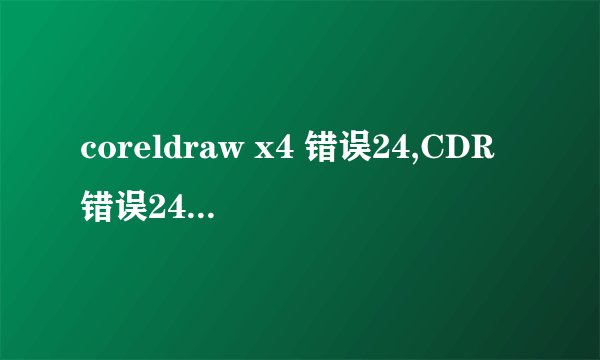 coreldraw x4 错误24,CDR错误24是什么意思？