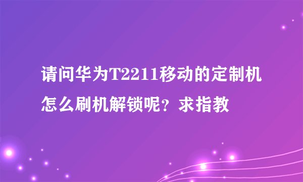 请问华为T2211移动的定制机怎么刷机解锁呢？求指教