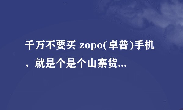 千万不要买 zopo(卓普)手机，就是个是个山寨货。手机软件BUG特多，还让大家自行刷机。售后没人搭理。我是买