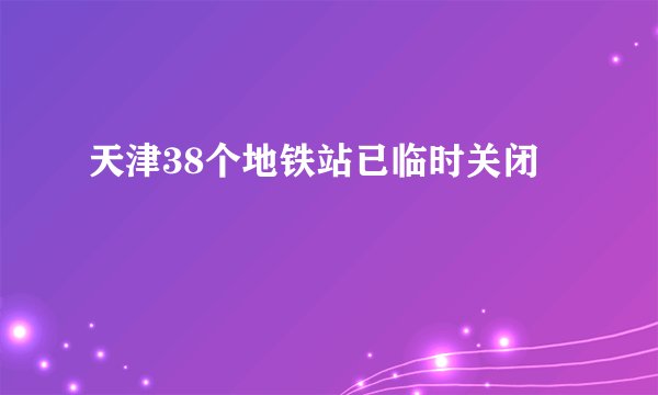 天津38个地铁站已临时关闭