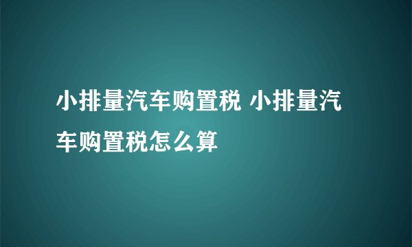 小排量汽车购置税 小排量汽车购置税怎么算