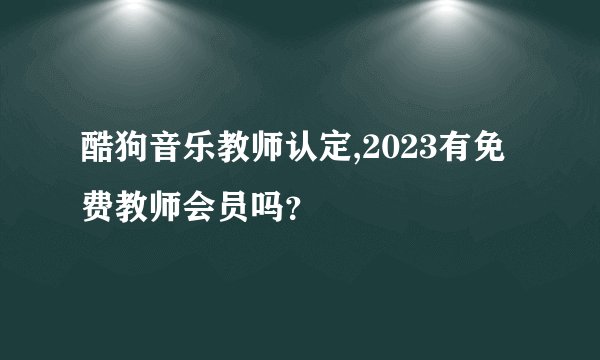 酷狗音乐教师认定,2023有免费教师会员吗？