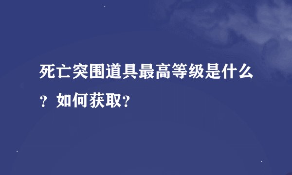 死亡突围道具最高等级是什么？如何获取？