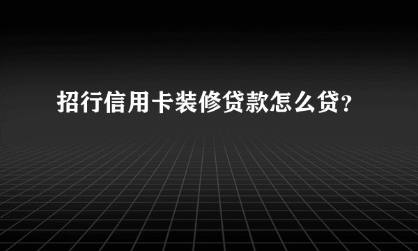 招行信用卡装修贷款怎么贷？