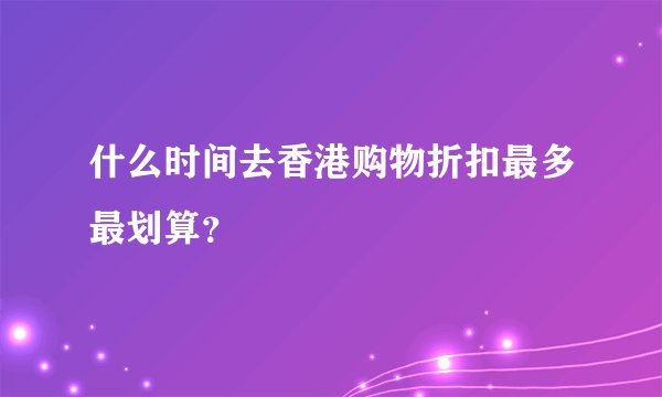 什么时间去香港购物折扣最多最划算？
