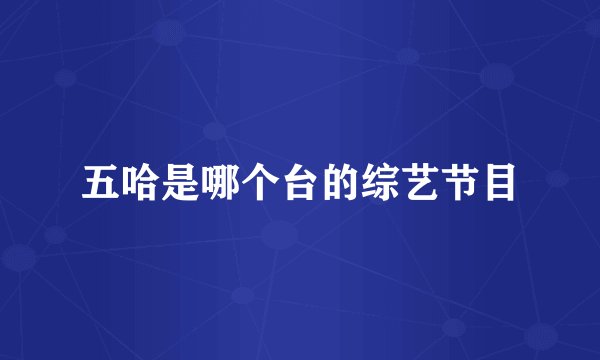 五哈是哪个台的综艺节目