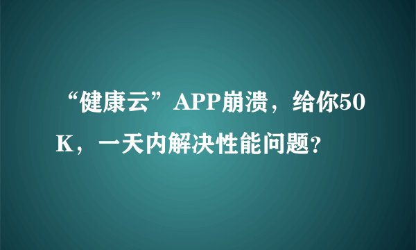 “健康云”APP崩溃，给你50K，一天内解决性能问题？