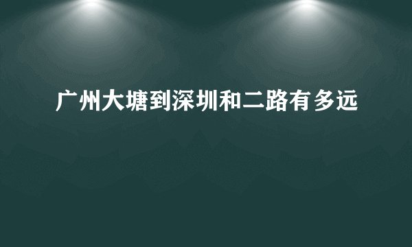广州大塘到深圳和二路有多远