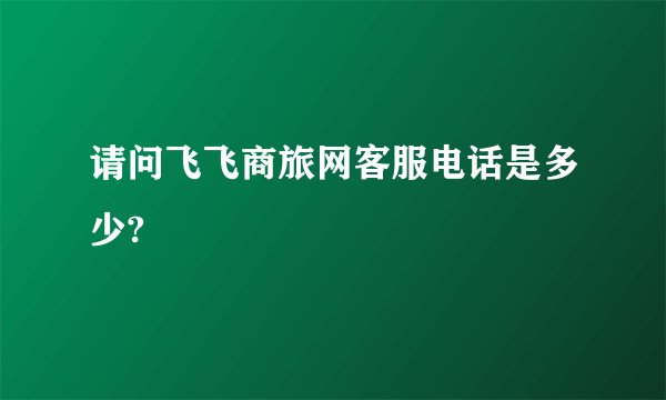 请问飞飞商旅网客服电话是多少?