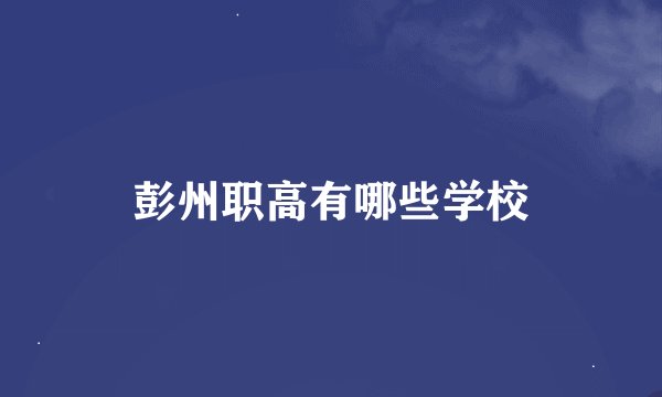 彭州职高有哪些学校