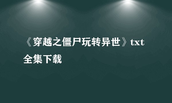 《穿越之僵尸玩转异世》txt全集下载