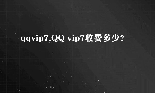 qqvip7,QQ vip7收费多少？