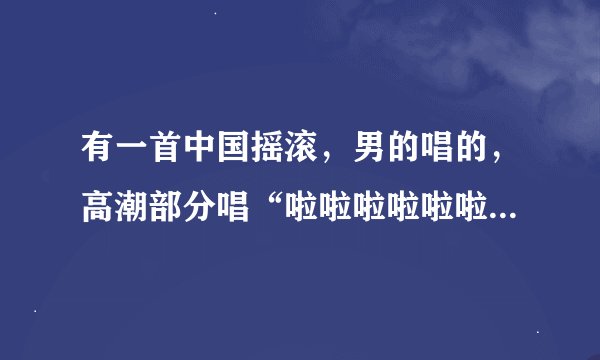 有一首中国摇滚，男的唱的，高潮部分唱“啦啦啦啦啦啦啦啦啦”