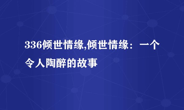336倾世情缘,倾世情缘：一个令人陶醉的故事