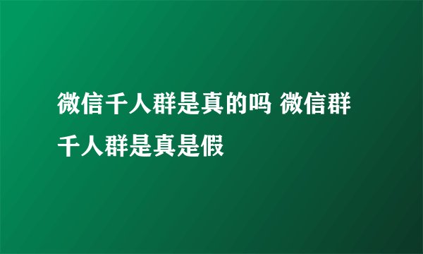 微信千人群是真的吗 微信群千人群是真是假
