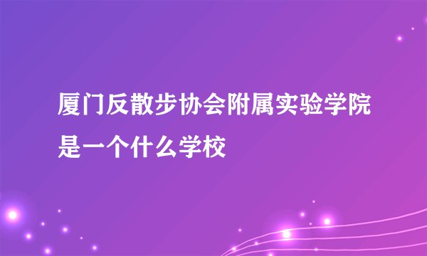 厦门反散步协会附属实验学院是一个什么学校