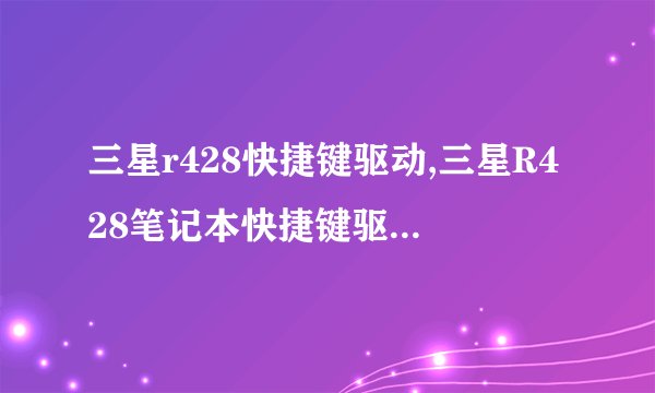 三星r428快捷键驱动,三星R428笔记本快捷键驱动下载指南