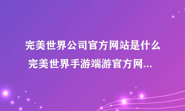 完美世界公司官方网站是什么 完美世界手游端游官方网址下载_玩一玩游戏网wywyx.com