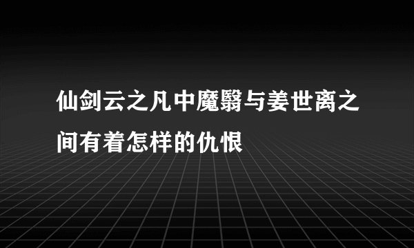 仙剑云之凡中魔翳与姜世离之间有着怎样的仇恨