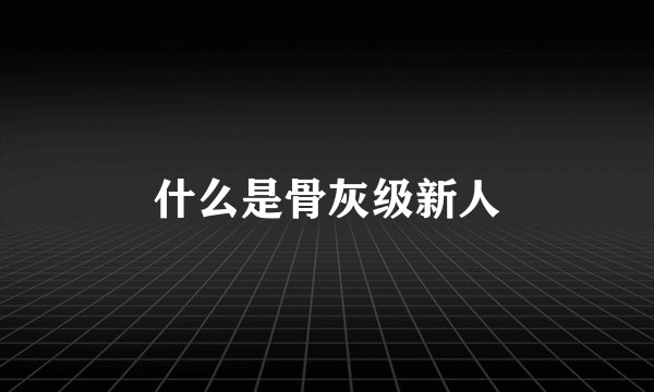 什么是骨灰级新人