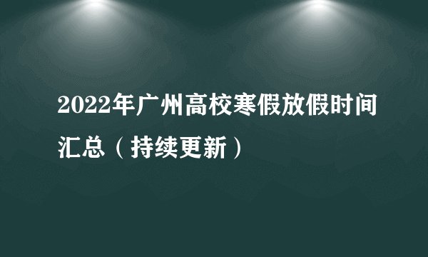 2022年广州高校寒假放假时间汇总（持续更新）