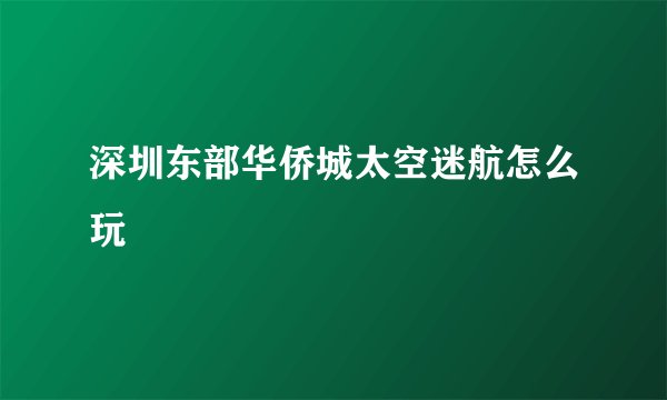 深圳东部华侨城太空迷航怎么玩