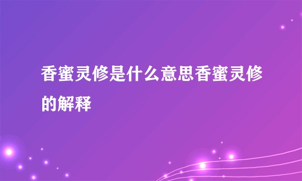 香蜜灵修是什么意思香蜜灵修的解释
