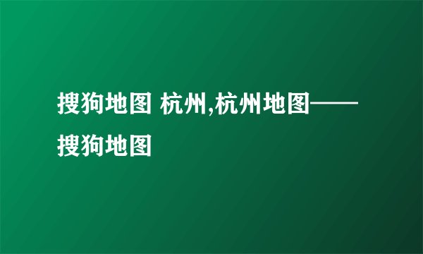 搜狗地图 杭州,杭州地图——搜狗地图