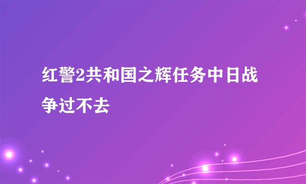 红警2共和国之辉任务中日战争过不去