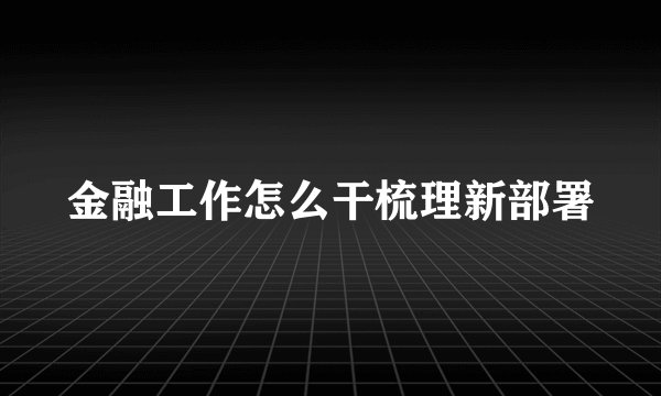 金融工作怎么干梳理新部署