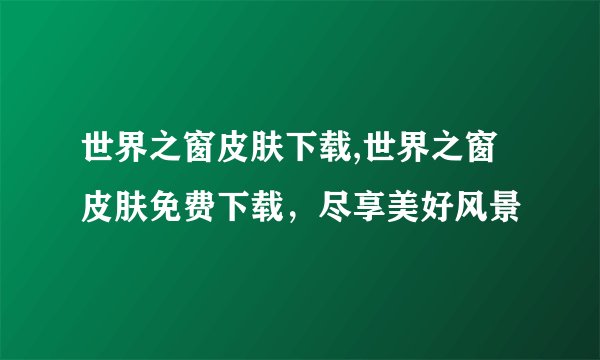 世界之窗皮肤下载,世界之窗皮肤免费下载，尽享美好风景